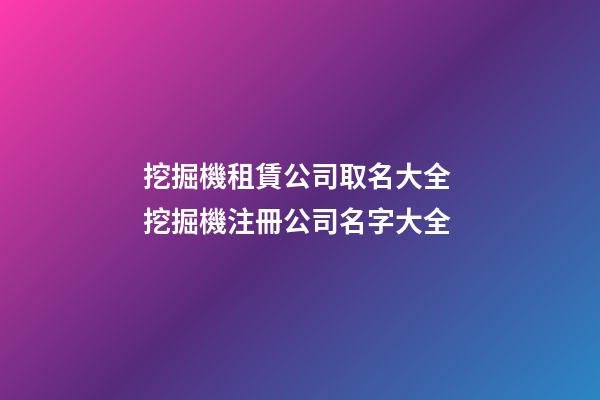 挖掘機租賃公司取名大全 挖掘機注冊公司名字大全-第1張-公司起名-玄機派